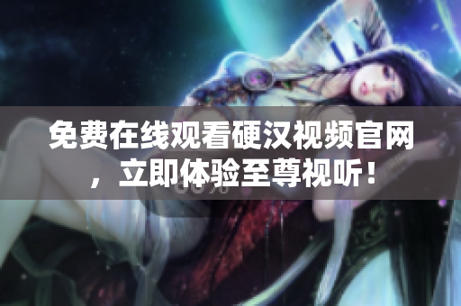 免费在线观看硬汉视频官网，立即体验至尊视听！