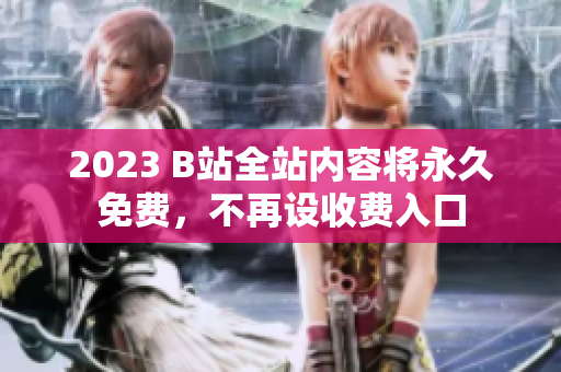 2023 B站全站内容将永久免费，不再设收费入口