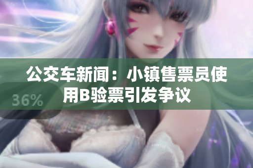公交车新闻：小镇售票员使用B验票引发争议
