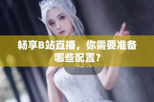 畅享B站直播，你需要准备哪些配置？