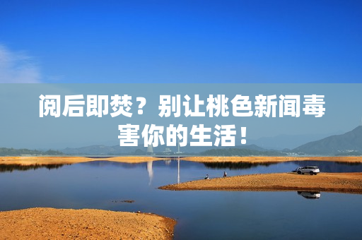 阅后即焚？别让桃色新闻毒害你的生活！