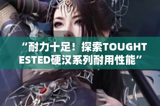 “耐力十足！探索TOUGHTESTED硬汉系列耐用性能”