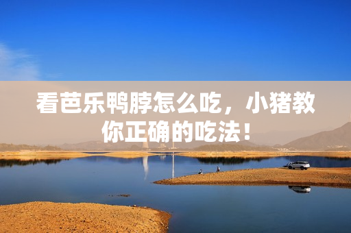 看芭乐鸭脖怎么吃，小猪教你正确的吃法！