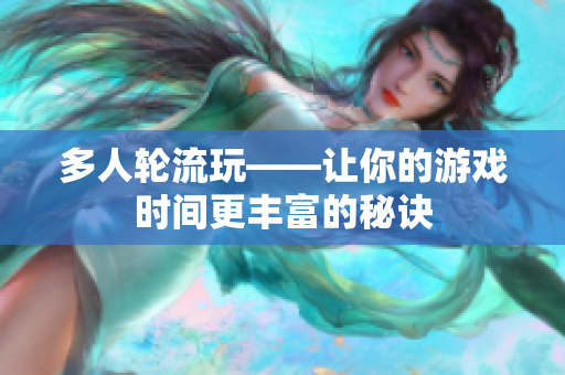多人轮流玩——让你的游戏时间更丰富的秘诀