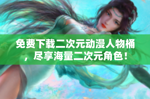 免费下载二次元动漫人物桶，尽享海量二次元角色！