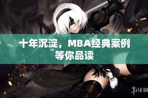 十年沉淀，MBA经典案例等你品读