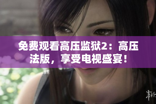 免费观看高压监狱2：高压法版，享受电视盛宴！