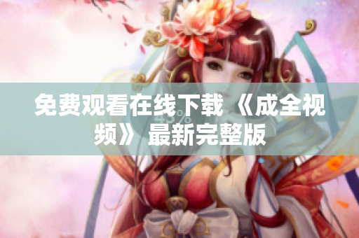 免费观看在线下载 《成全视频》 最新完整版
