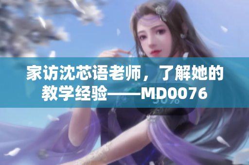 家访沈芯语老师，了解她的教学经验——MD0076