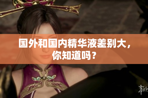 国外和国内精华液差别大，你知道吗？