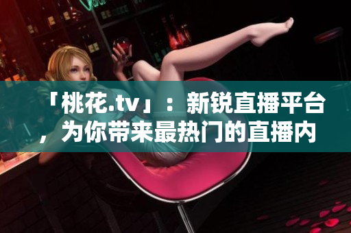 「桃花.tv」：新锐直播平台，为你带来最热门的直播内容