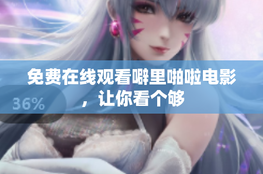 免费在线观看噼里啪啦电影，让你看个够