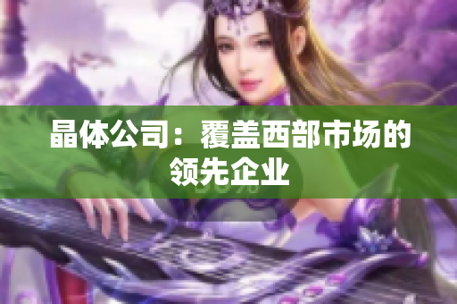 晶体公司：覆盖西部市场的领先企业