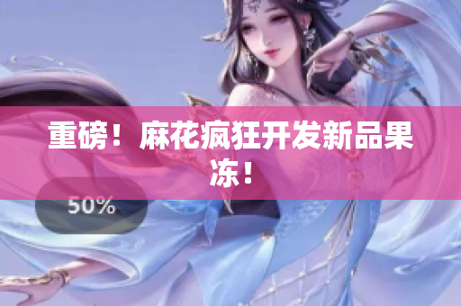 重磅！麻花疯狂开发新品果冻！