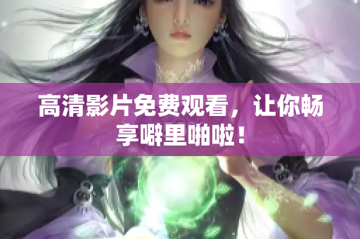 高清影片免费观看，让你畅享噼里啪啦！