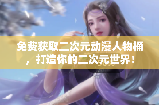 免费获取二次元动漫人物桶，打造你的二次元世界！