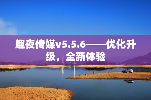 趣夜传媒v5.5.6——优化升级，全新体验