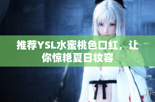 推荐YSL水蜜桃色口红，让你惊艳夏日妆容