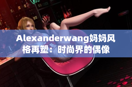 Alexanderwang妈妈风格再塑：时尚界的偶像