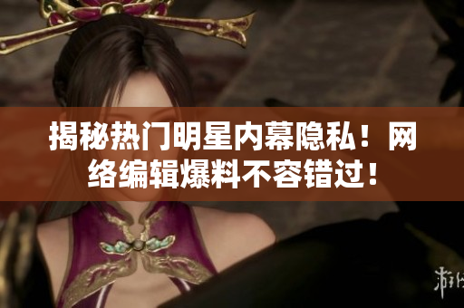 揭秘热门明星内幕隐私！网络编辑爆料不容错过！
