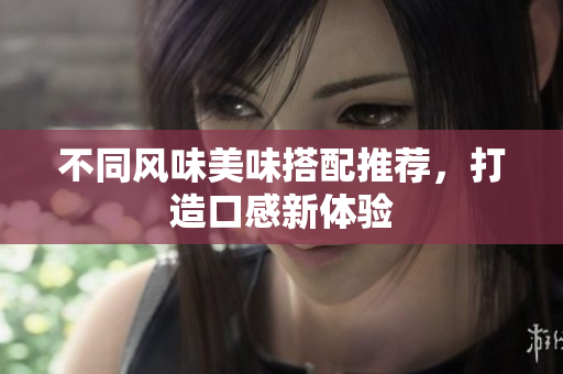 不同风味美味搭配推荐，打造口感新体验