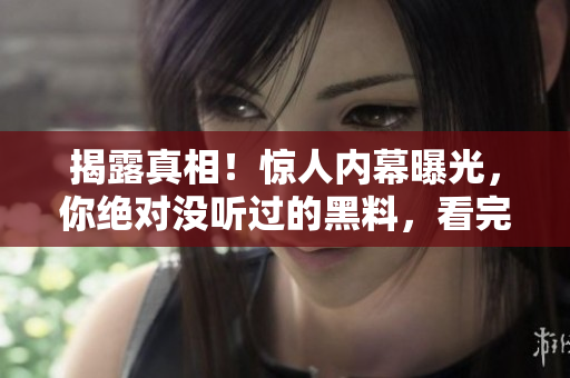 揭露真相！惊人内幕曝光，你绝对没听过的黑料，看完让你大开眼界！