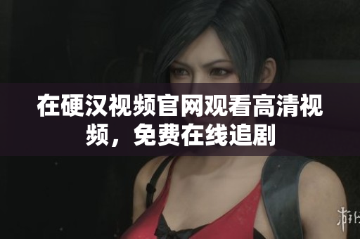 在硬汉视频官网观看高清视频，免费在线追剧