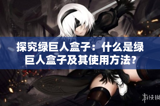 探究绿巨人盒子：什么是绿巨人盒子及其使用方法？
