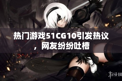 热门游戏51CG10引发热议，网友纷纷吐槽