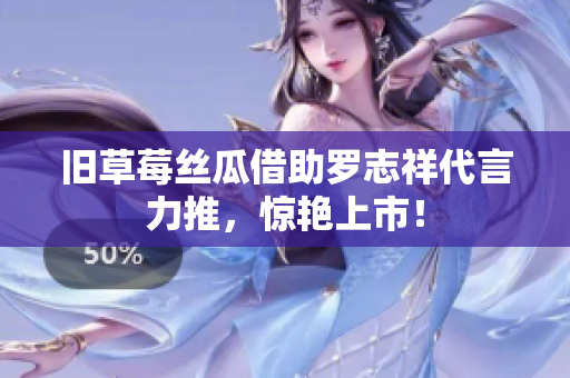 旧草莓丝瓜借助罗志祥代言力推，惊艳上市！