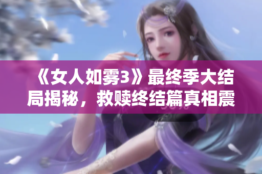 《女人如雾3》最终季大结局揭秘，救赎终结篇真相震撼人心！