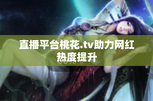 直播平台桃花.tv助力网红热度提升