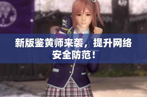新版鉴黄师来袭，提升网络安全防范！