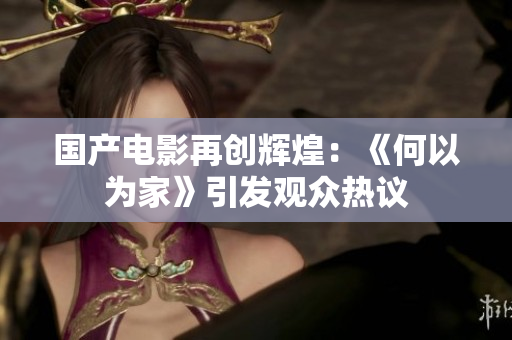 国产电影再创辉煌：《何以为家》引发观众热议