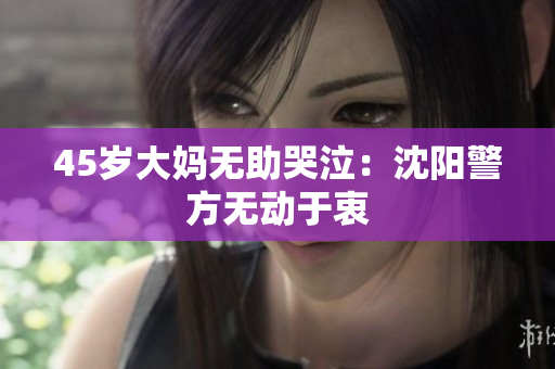 45岁大妈无助哭泣：沈阳警方无动于衷