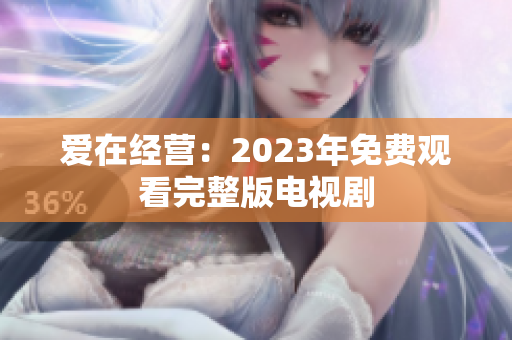 爱在经营：2023年免费观看完整版电视剧