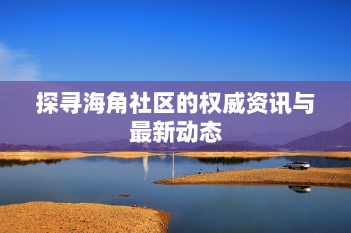 探寻海角社区的权威资讯与最新动态