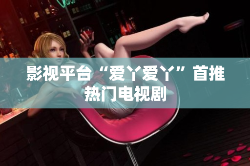 影视平台“爱丫爱丫”首推热门电视剧