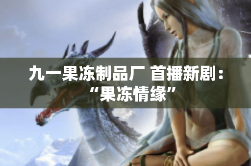 九一果冻制品厂 首播新剧：“果冻情缘”