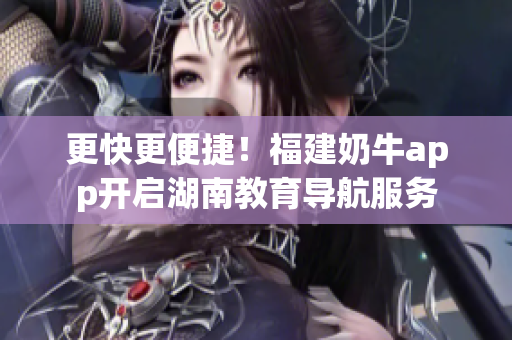 更快更便捷！福建奶牛app开启湖南教育导航服务