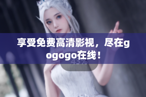 享受免费高清影视，尽在gogogo在线！