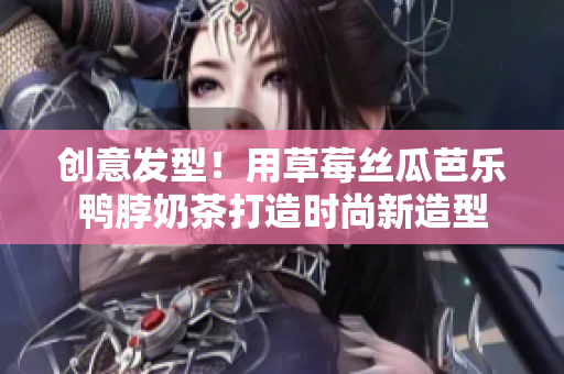 创意发型！用草莓丝瓜芭乐鸭脖奶茶打造时尚新造型