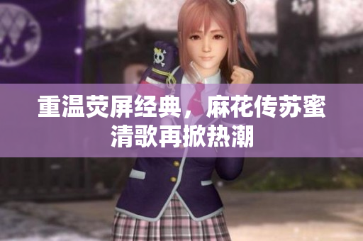 重温荧屏经典，麻花传苏蜜清歌再掀热潮