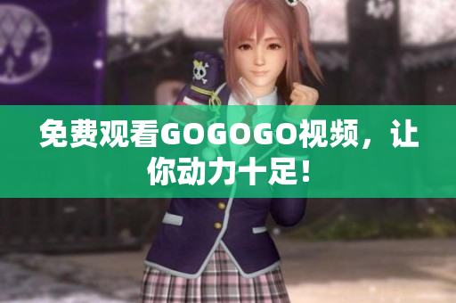 免费观看GOGOGO视频，让你动力十足！