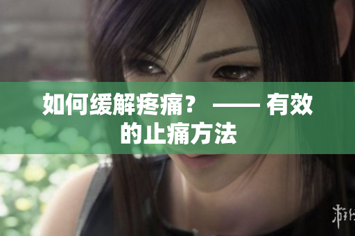 如何缓解疼痛？ —— 有效的止痛方法
