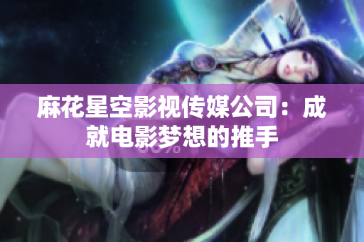 麻花星空影视传媒公司：成就电影梦想的推手