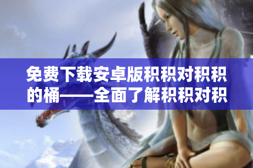 免费下载安卓版积积对积积的桶——全面了解积积对积积的桶！