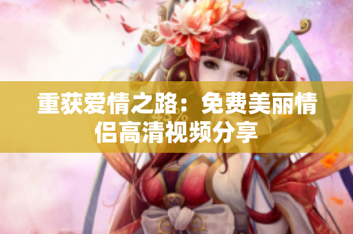 重获爱情之路：免费美丽情侣高清视频分享