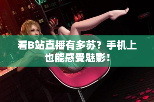 看B站直播有多苏？手机上也能感受魅影！