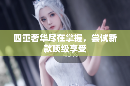 四重奢华尽在掌握，尝试新款顶级享受